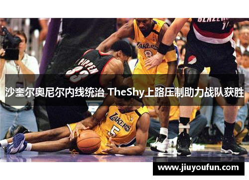 沙奎尔奥尼尔内线统治 TheShy上路压制助力战队获胜