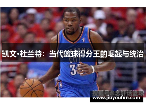 凯文·杜兰特：当代篮球得分王的崛起与统治