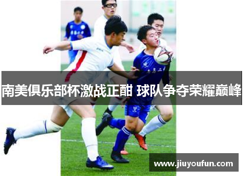 南美俱乐部杯激战正酣 球队争夺荣耀巅峰