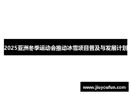 2025亚洲冬季运动会推动冰雪项目普及与发展计划