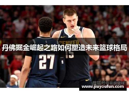 丹佛掘金崛起之路如何塑造未来篮球格局