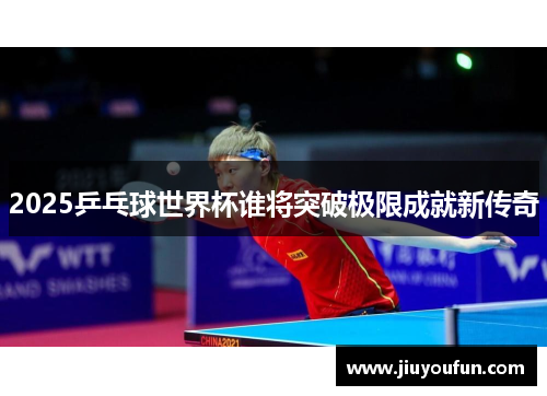2025乒乓球世界杯谁将突破极限成就新传奇