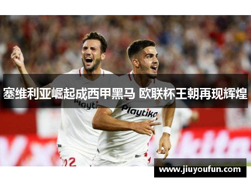 塞维利亚崛起成西甲黑马 欧联杯王朝再现辉煌