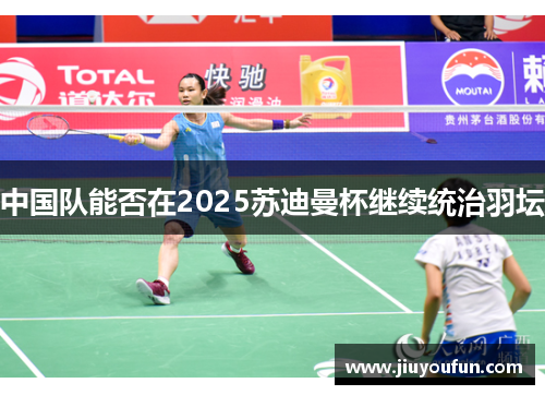 中国队能否在2025苏迪曼杯继续统治羽坛