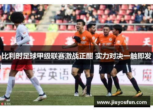 比利时足球甲级联赛激战正酣 实力对决一触即发