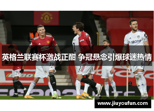 英格兰联赛杯激战正酣 争冠悬念引爆球迷热情