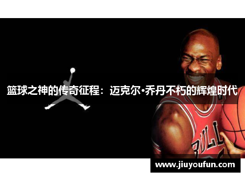 篮球之神的传奇征程：迈克尔·乔丹不朽的辉煌时代