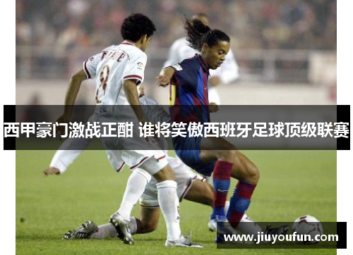 西甲豪门激战正酣 谁将笑傲西班牙足球顶级联赛