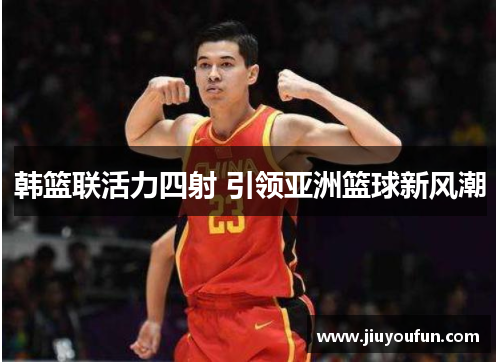 韩篮联活力四射 引领亚洲篮球新风潮