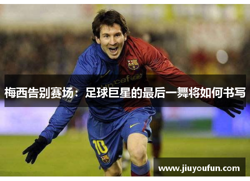 梅西告别赛场：足球巨星的最后一舞将如何书写