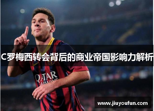 C罗梅西转会背后的商业帝国影响力解析
