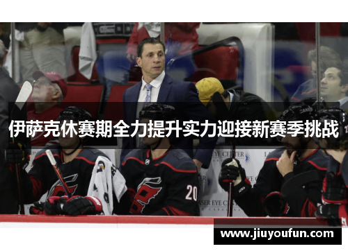 伊萨克休赛期全力提升实力迎接新赛季挑战