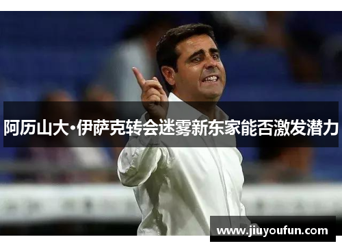 阿历山大·伊萨克转会迷雾新东家能否激发潜力