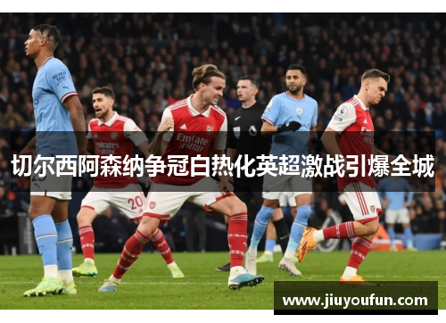 切尔西阿森纳争冠白热化英超激战引爆全城