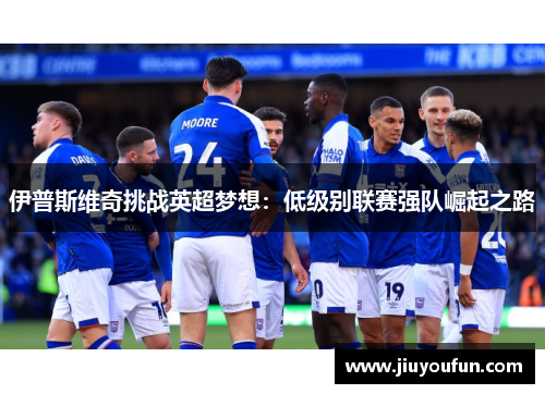 伊普斯维奇挑战英超梦想：低级别联赛强队崛起之路