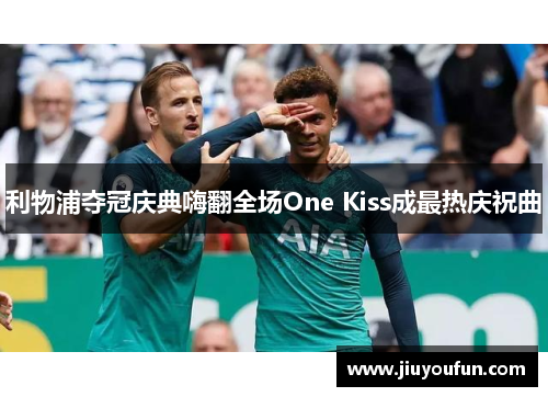 利物浦夺冠庆典嗨翻全场One Kiss成最热庆祝曲