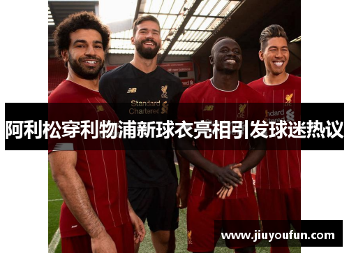 阿利松穿利物浦新球衣亮相引发球迷热议