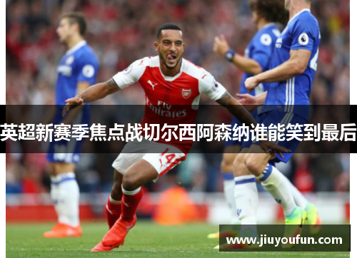 英超新赛季焦点战切尔西阿森纳谁能笑到最后