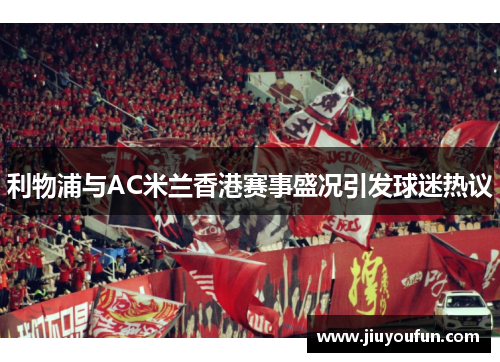 利物浦与AC米兰香港赛事盛况引发球迷热议