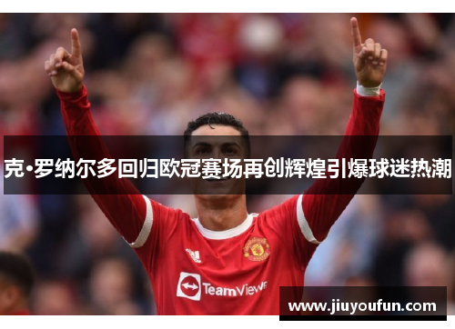 克·罗纳尔多回归欧冠赛场再创辉煌引爆球迷热潮