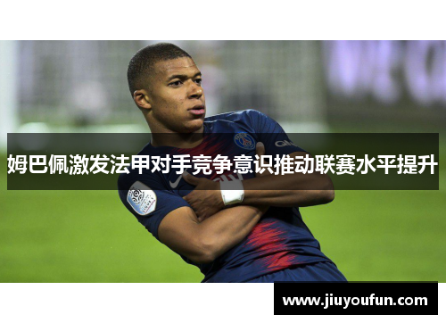 姆巴佩激发法甲对手竞争意识推动联赛水平提升