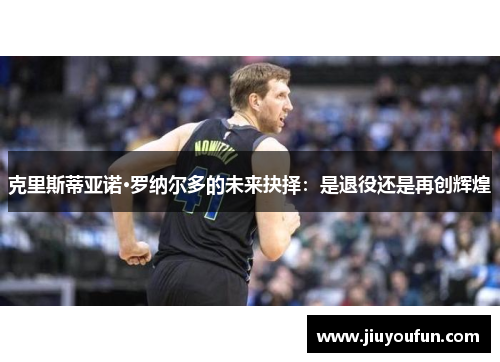 克里斯蒂亚诺·罗纳尔多的未来抉择：是退役还是再创辉煌