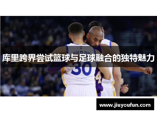 库里跨界尝试篮球与足球融合的独特魅力