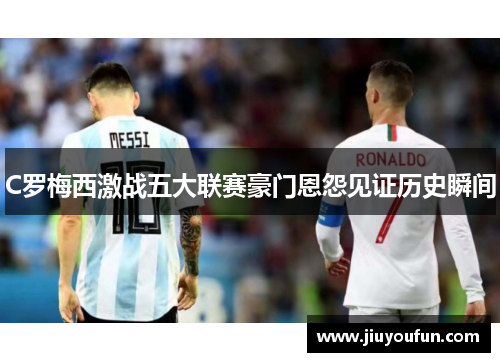 C罗梅西激战五大联赛豪门恩怨见证历史瞬间