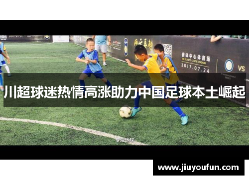 川超球迷热情高涨助力中国足球本土崛起