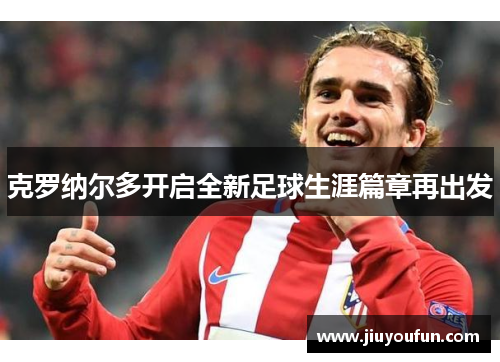 克罗纳尔多开启全新足球生涯篇章再出发