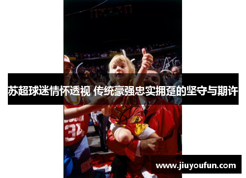 苏超球迷情怀透视 传统豪强忠实拥趸的坚守与期许