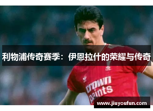 利物浦传奇赛季：伊恩拉什的荣耀与传奇